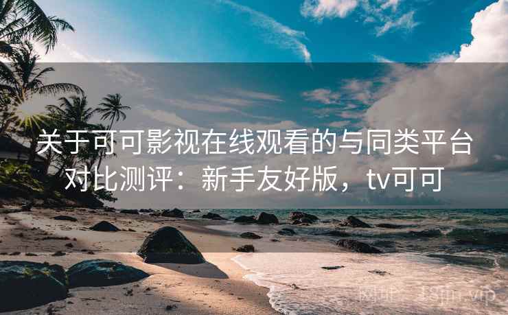 关于可可影视在线观看的与同类平台对比测评：新手友好版，tv可可