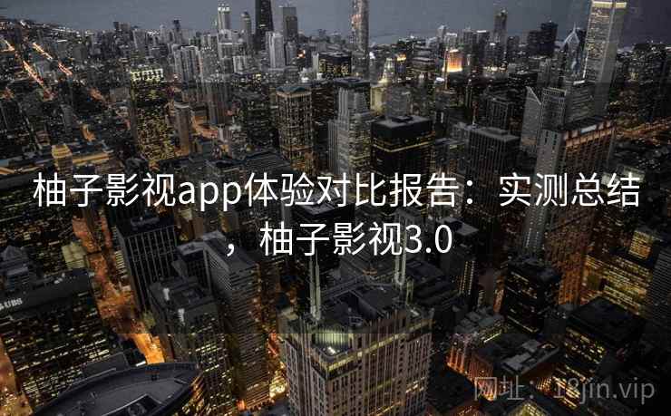 柚子影视app体验对比报告：实测总结，柚子影视3.0