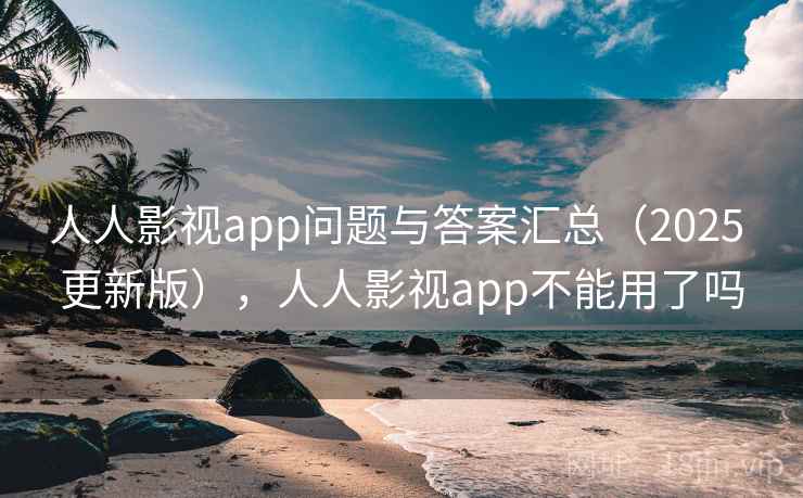 人人影视app问题与答案汇总（2025 更新版），人人影视app不能用了吗