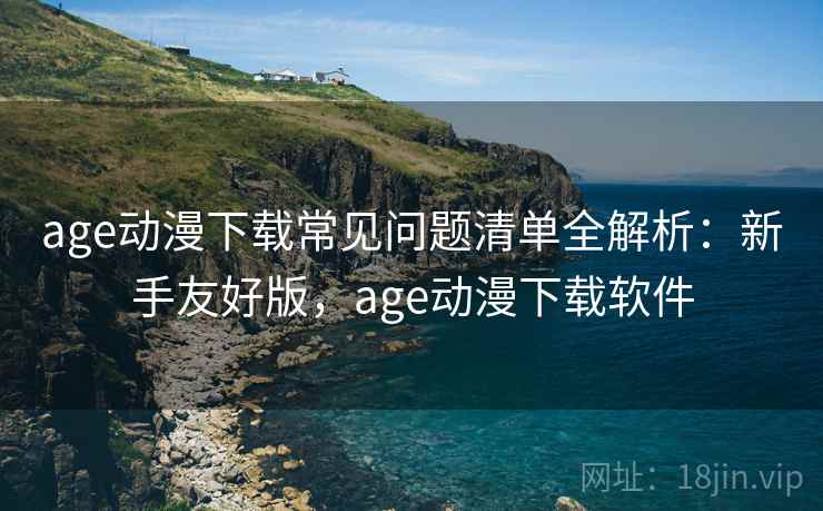 age动漫下载常见问题清单全解析：新手友好版，age动漫下载软件