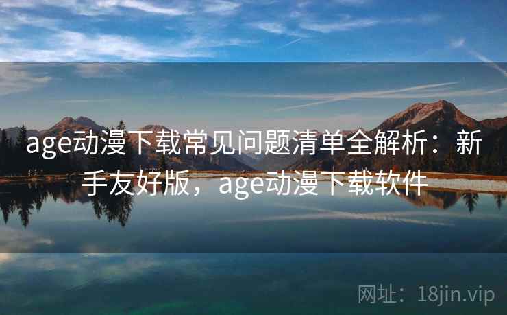 age动漫下载常见问题清单全解析：新手友好版，age动漫下载软件