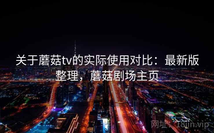关于蘑菇tv的实际使用对比：最新版整理，蘑菇剧场主页