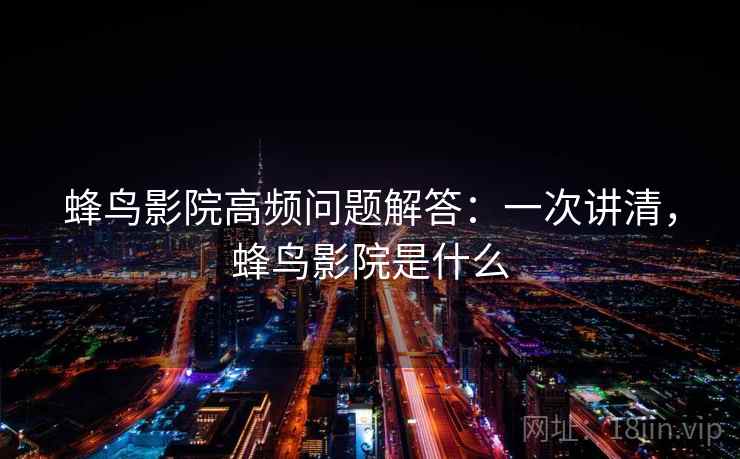蜂鸟影院高频问题解答：一次讲清，蜂鸟影院是什么