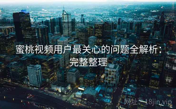 蜜桃视频用户最关心的问题全解析：完整整理