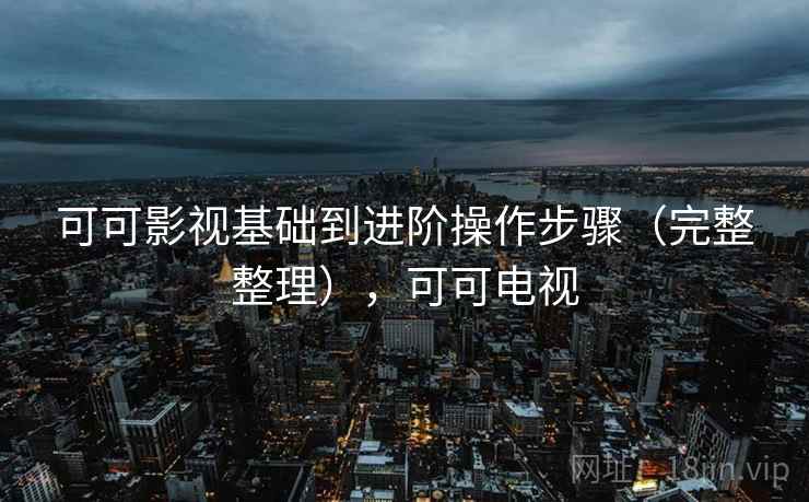 可可影视基础到进阶操作步骤（完整整理），可可电视