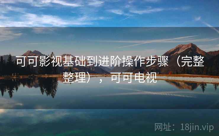 可可影视基础到进阶操作步骤（完整整理），可可电视