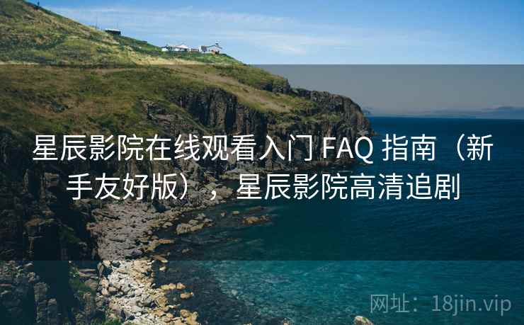 星辰影院在线观看入门 FAQ 指南（新手友好版），星辰影院高清追剧