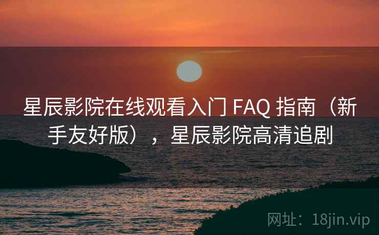 星辰影院在线观看入门 FAQ 指南（新手友好版），星辰影院高清追剧