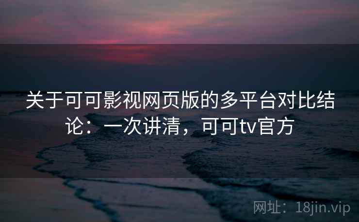 关于可可影视网页版的多平台对比结论：一次讲清，可可tv官方