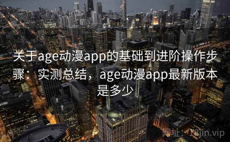 关于age动漫app的基础到进阶操作步骤：实测总结，age动漫app最新版本是多少