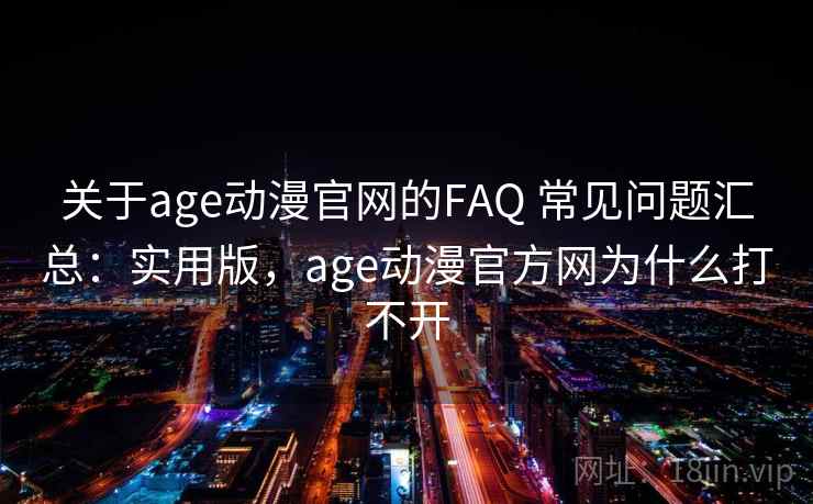 关于age动漫官网的FAQ 常见问题汇总：实用版，age动漫官方网为什么打不开