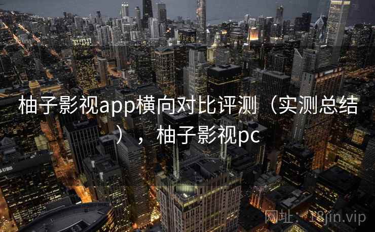 柚子影视app横向对比评测（实测总结），柚子影视pc