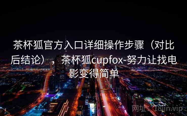 茶杯狐官方入口详细操作步骤（对比后结论），茶杯狐cupfox-努力让找电影变得简单