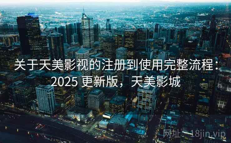关于天美影视的注册到使用完整流程：2025 更新版，天美影城