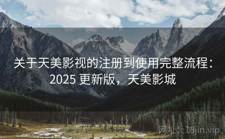 关于天美影视的注册到使用完整流程：2025 更新版，天美影城