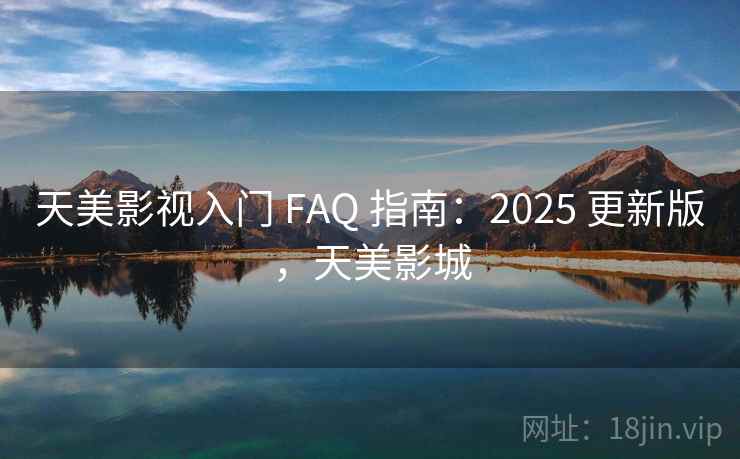天美影视入门 FAQ 指南：2025 更新版，天美影城