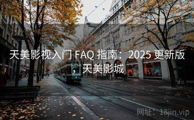 天美影视入门 FAQ 指南：2025 更新版，天美影城