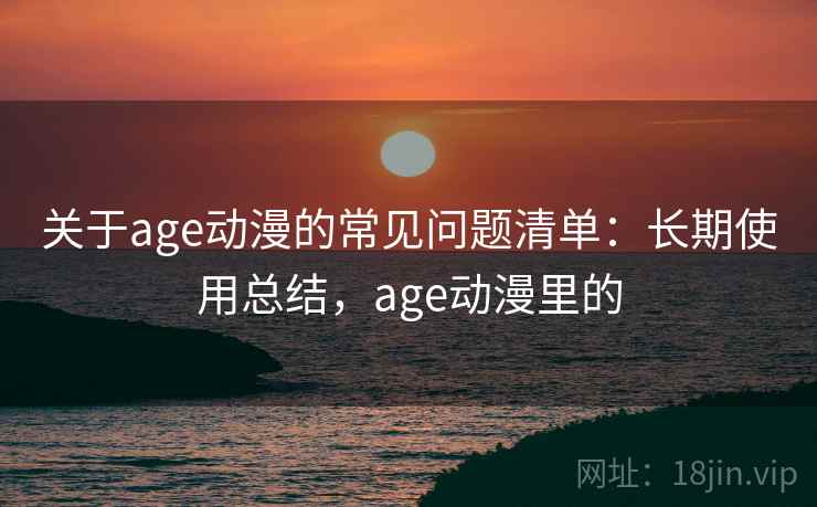 关于age动漫的常见问题清单：长期使用总结，age动漫里的