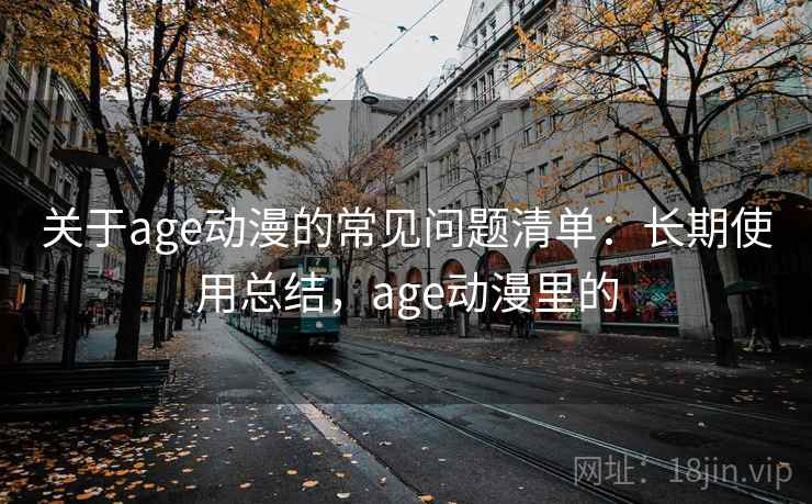 关于age动漫的常见问题清单：长期使用总结，age动漫里的