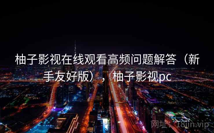 柚子影视在线观看高频问题解答（新手友好版），柚子影视pc