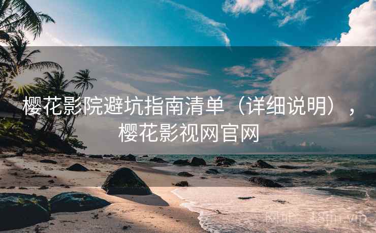 樱花影院避坑指南清单(详细说明),樱花影视网官网 樱花影院避坑指南清单(详细说明),樱花影视网官网