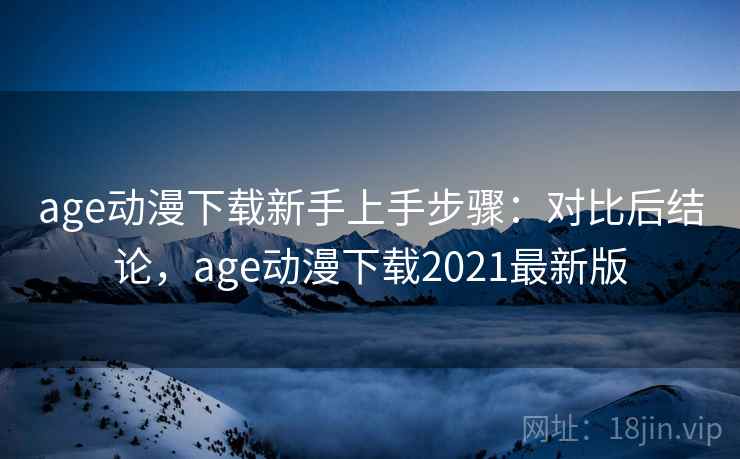 age动漫下载新手上手步骤：对比后结论，age动漫下载2021最新版