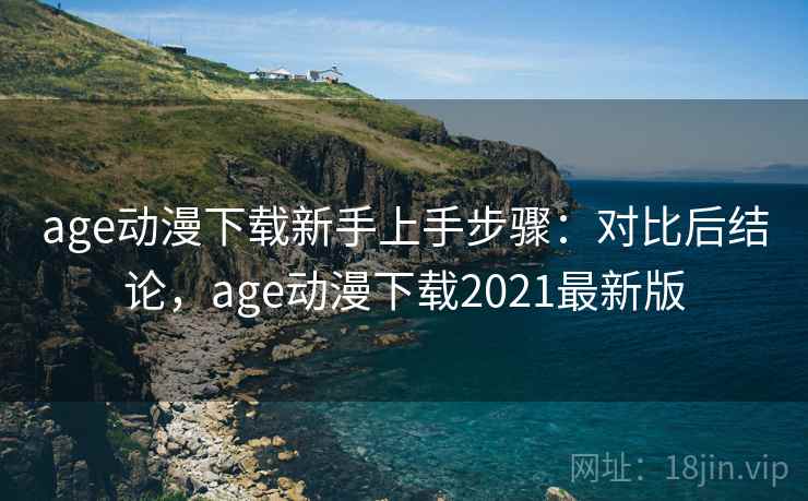 age动漫下载新手上手步骤：对比后结论，age动漫下载2021最新版