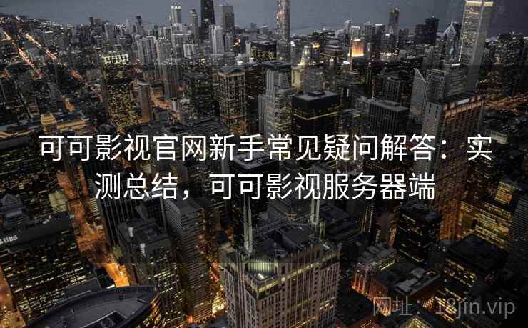 可可影视官网新手常见疑问解答：实测总结，可可影视服务器端