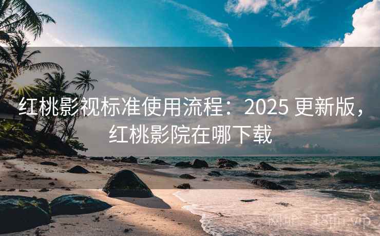 红桃影视标准使用流程：2025 更新版，红桃影院在哪下载