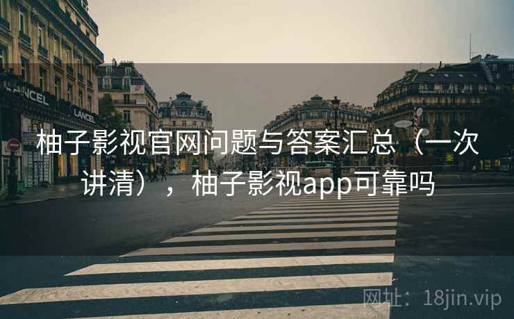 柚子影视官网问题与答案汇总（一次讲清），柚子影视app可靠吗