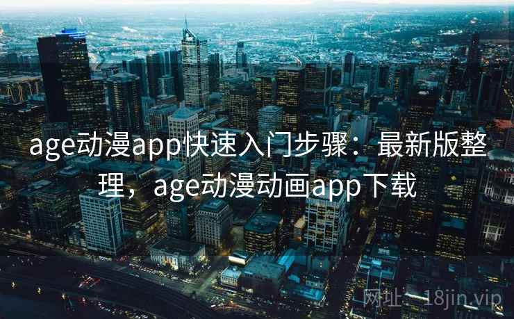 age动漫app快速入门步骤:最新版整理,age动漫动画app下载 age动漫app快速入门步骤:最新版整理,age动漫动画app下载