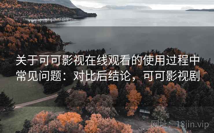 关于可可影视在线观看的使用过程中常见问题：对比后结论，可可影视剧
