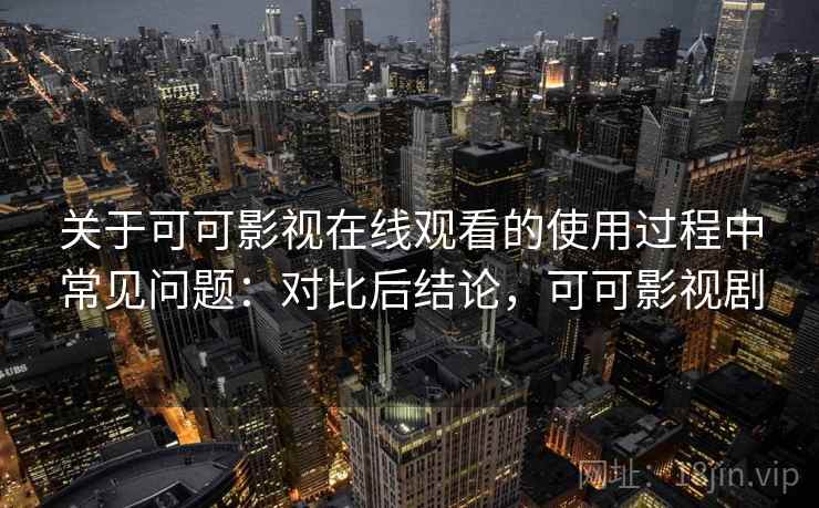 关于可可影视在线观看的使用过程中常见问题：对比后结论，可可影视剧