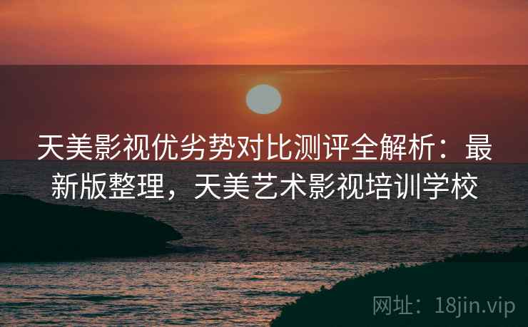 天美影视优劣势对比测评全解析:最新版整理,天美艺术影视培训学校 天美影视优劣势对比测评全解析:最新版整理,天美艺术影视培训学校