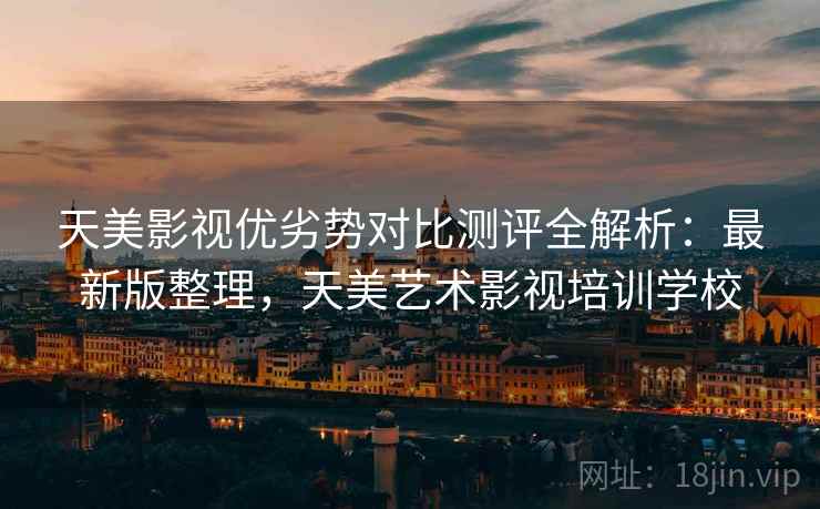 天美影视优劣势对比测评全解析：最新版整理，天美艺术影视培训学校