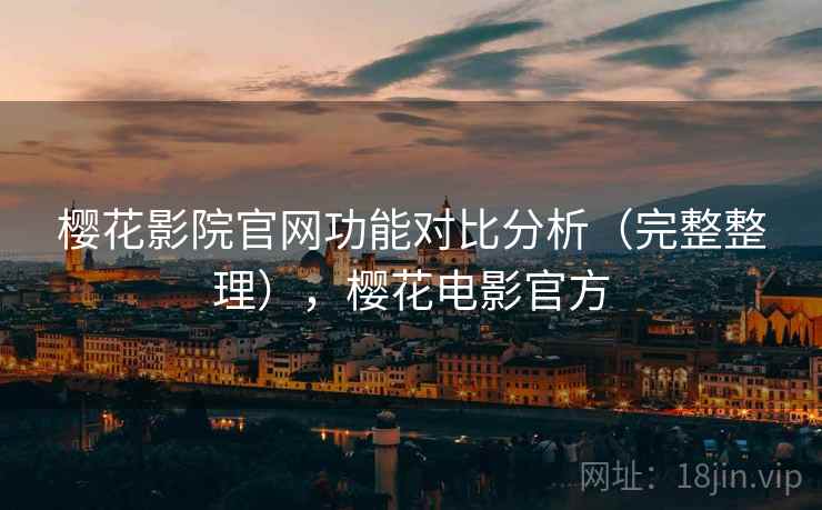 樱花影院官网功能对比分析（完整整理），樱花电影官方