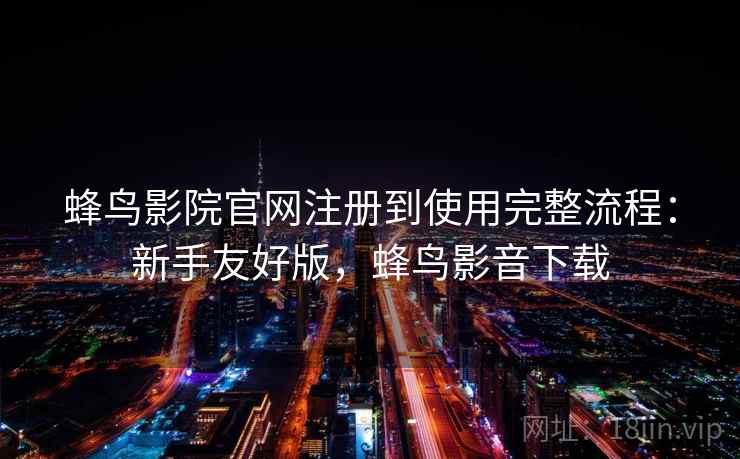 蜂鸟影院官网注册到使用完整流程:新手友好版,蜂鸟影音下载 蜂鸟影院官网注册到使用完整流程:新手友好版,蜂鸟影音下载