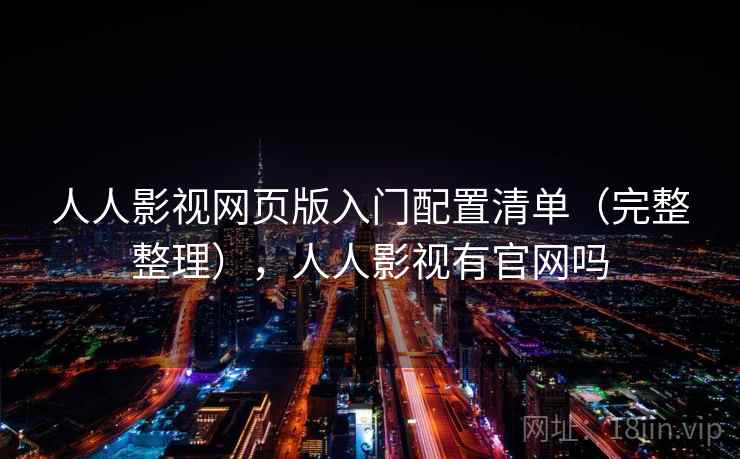 人人影视网页版入门配置清单（完整整理），人人影视有官网吗