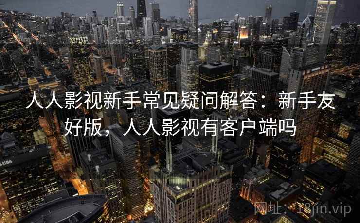 人人影视新手常见疑问解答:新手友好版,人人影视有客户端吗 人人影视新手常见疑问解答:新手友好版,人人影视有客户端吗