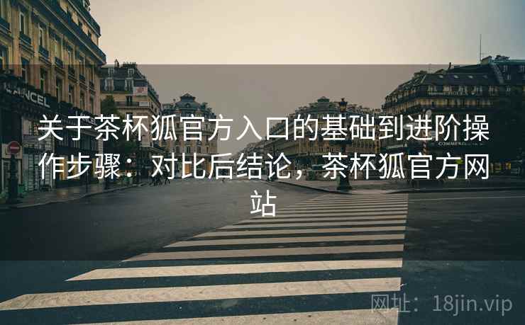 关于茶杯狐官方入口的基础到进阶操作步骤：对比后结论，茶杯狐官方网站