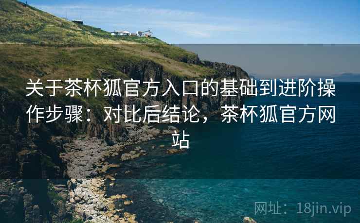 关于茶杯狐官方入口的基础到进阶操作步骤:对比后结论,茶杯狐官方网站 关于茶杯狐官方入口的基础到进阶操作步骤:对比后结论,茶杯狐官方网站