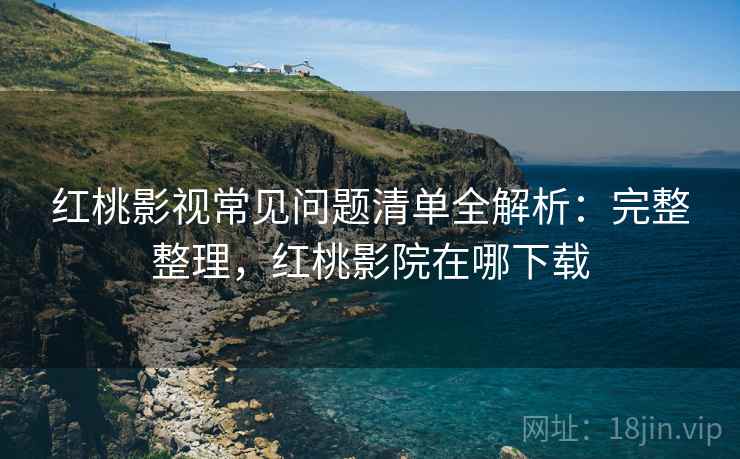 红桃影视常见问题清单全解析：完整整理，红桃影院在哪下载