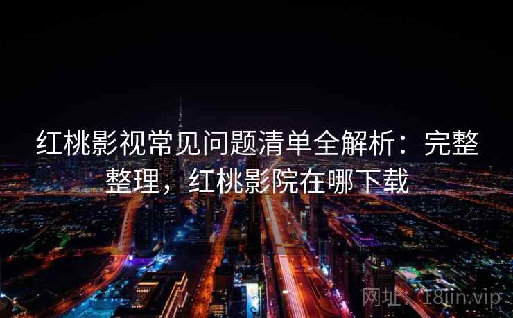 红桃影视常见问题清单全解析:完整整理,红桃影院在哪下载 红桃影视常见问题清单全解析:完整整理,红桃影院在哪下载