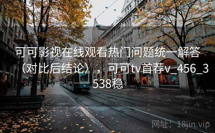 可可影视在线观看热门问题统一解答（对比后结论），可可tv首荐v_456_3538稳