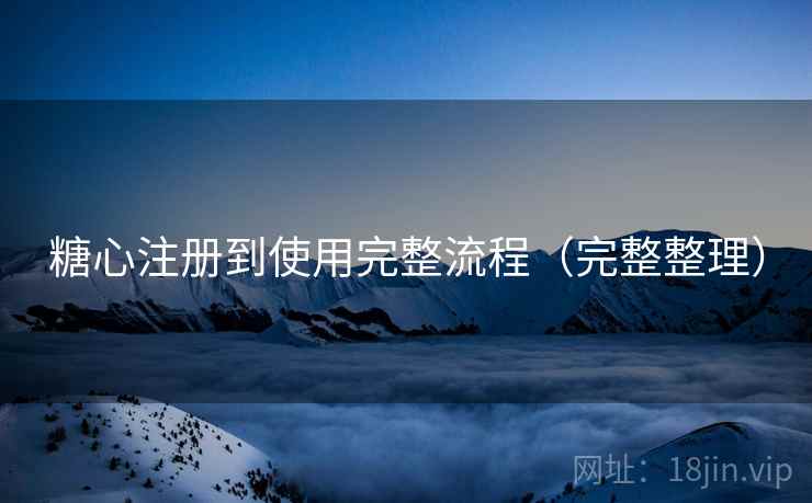 糖心注册到使用完整流程（完整整理）
