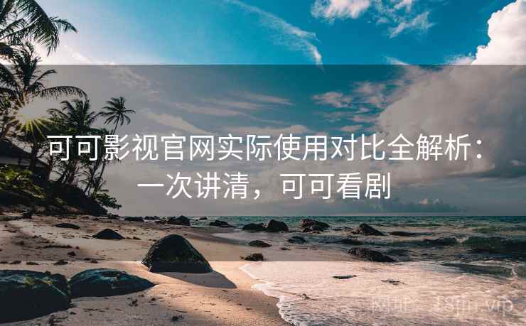 可可影视官网实际使用对比全解析：一次讲清，可可看剧