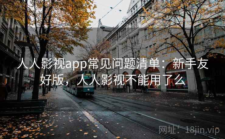 人人影视app常见问题清单：新手友好版，人人影视不能用了么