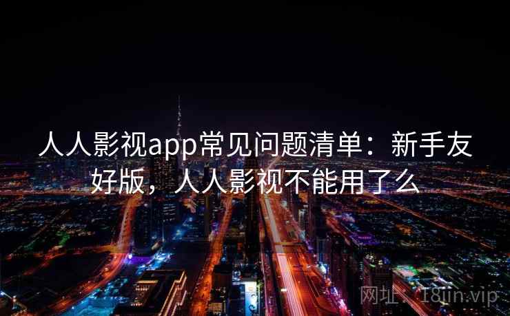 人人影视app常见问题清单:新手友好版,人人影视不能用了么 人人影视app常见问题清单:新手友好版,人人影视不能用了么