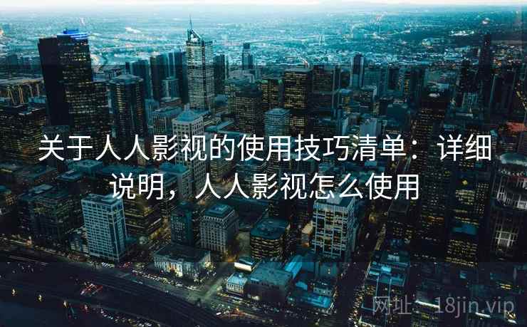 关于人人影视的使用技巧清单：详细说明，人人影视怎么使用