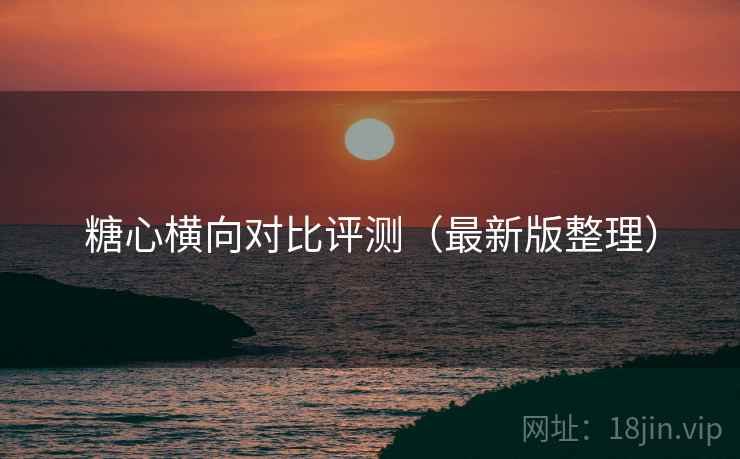 糖心横向对比评测(最新版整理) 糖心横向对比评测(最新版整理)